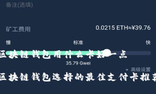 区块链钱包用什么卡好一点

区块链钱包选择的最佳支付卡推荐